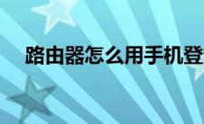 路由器怎么用手机登录（路由器怎么用）