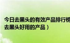 今日去黑头的有效产品排行榜（2018年黑头产品排行榜推荐去黑头好用的产品）
