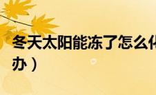 冬天太阳能冻了怎么化（冬天太阳能冻了怎么办）