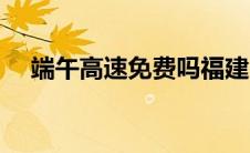 端午高速免费吗福建（端午高速免费吗）