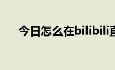 今日怎么在bilibili直播怎么在B站直播