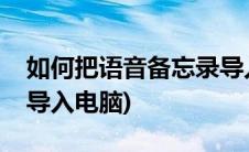 如何把语音备忘录导入电脑(语音备忘录怎么导入电脑)