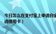 今日怎么在支付宝上申请白金卡信用卡（怎么在支付宝上申请信用卡）