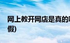 网上教开网店是真的吗(网上教开网店是真是假)