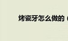 烤瓷牙怎么做的（烤瓷牙的步骤）