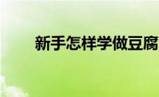 新手怎样学做豆腐（做豆腐的方法）