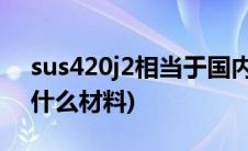 sus420j2相当于国内什么材料(sus420j2是什么材料)