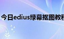 今日edius绿幕抠图教程（edius6 怎么抠图）