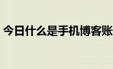 今日什么是手机博客账号（什么是手机博客）