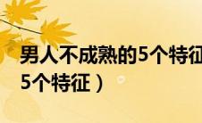 男人不成熟的5个特征（下面是男人不成熟的5个特征）