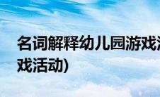 名词解释幼儿园游戏活动(名词解释幼儿园游戏活动)
