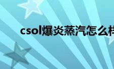 csol爆炎蒸汽怎么样（csol炙热蒸汽）