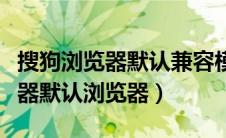 搜狗浏览器默认兼容模式怎么设置（搜狗浏览器默认浏览器）