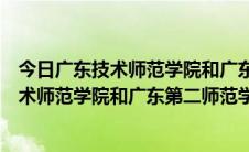 今日广东技术师范学院和广东第二师范学院哪个好（广东技术师范学院和广东第二师范学院哪个好）