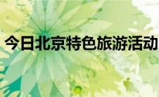 今日北京特色旅游活动（北京特色旅游攻略）
