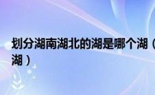 划分湖南湖北的湖是哪个湖（划分湖南湖北的湖具体是哪个湖）