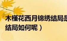 木槿花西月锦绣结局是什么（木槿花西月锦绣结局如何呢）