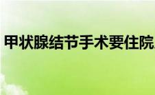 甲状腺结节手术要住院几天(甲状腺结节手术)
