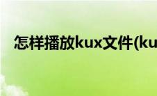 怎样播放kux文件(kux文件用什么播放器)