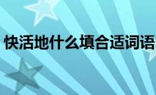 快活地什么填合适词语(快活地什么填空三空)