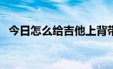 今日怎么给吉他上背带（怎么给吉他换弦）