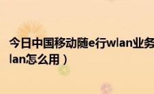今日中国移动随e行wlan业务不用收费吗（中国移动随e行wlan怎么用）