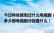今日林依晨拍过什么电视剧（谁能够告诉我林依晨一共演过多少部电视剧分别是什么）
