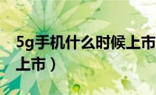 5g手机什么时候上市知乎（5g手机什么时候上市）
