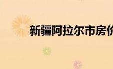新疆阿拉尔市房价(新疆阿拉尔市)