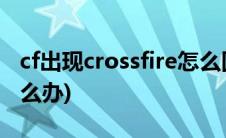 cf出现crossfire怎么回事(cf出现crossfire怎么办)