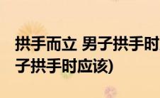 拱手而立 男子拱手时应该怎么办(拱手而立男子拱手时应该)