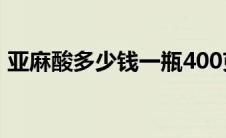 亚麻酸多少钱一瓶400克(亚麻酸多少钱一瓶)