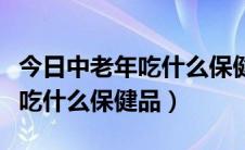 今日中老年吃什么保健品增强免疫力（中老年吃什么保健品）