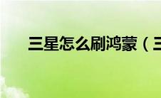 三星怎么刷鸿蒙（三星怎么刷机步骤）