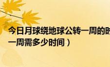 今日月球绕地球公转一周的时间是几个月（月球绕地球公转一周需多少时间）