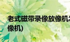 老式磁带录像放像机怎么用(老式磁带录像放像机)