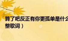 算了吧反正有你更孤单是什么歌（算了吧反正有你更孤单完整歌词）
