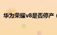 华为荣耀v8是否停产（华为荣耀v8多少钱）