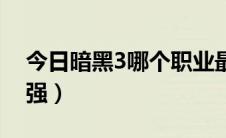 今日暗黑3哪个职业最强（暗黑3哪个职业最强）