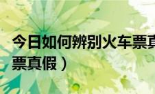 今日如何辨别火车票真假查询（如何辨别火车票真假）