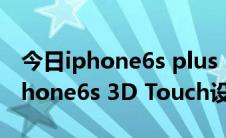 今日iphone6s plus 3d touch在哪设置（iPhone6s 3D Touch设置使用技巧）