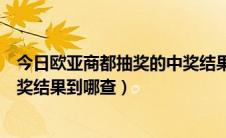 今日欧亚商都抽奖的中奖结果到哪查看（欧亚商都抽奖的中奖结果到哪查）