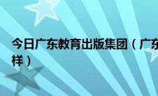 今日广东教育出版集团（广东高等教育出版社有限公司怎么样）