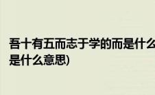 吾十有五而志于学的而是什么意思呢(吾十有五而志于学的有是什么意思)
