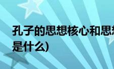 孔子的思想核心和思想主张(孔子的思想核心是什么)
