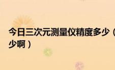 今日三次元测量仪精度多少（二次元测量仪的测量精度是多少啊）