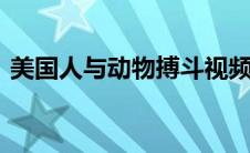 美国人与动物搏斗视频（美国人与动物xxx）