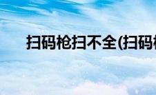 扫码枪扫不全(扫码枪扫不出来怎么办)