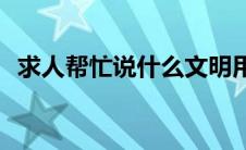 求人帮忙说什么文明用语(求人帮忙说什么)