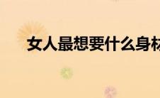 女人最想要什么身材(女人最想要什么)